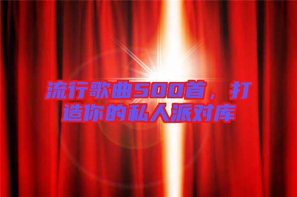 流行歌曲500首，打造你的私人派對庫