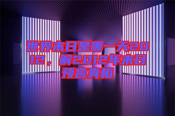 世界末日是哪一天2012，解2012年末日預言真相
