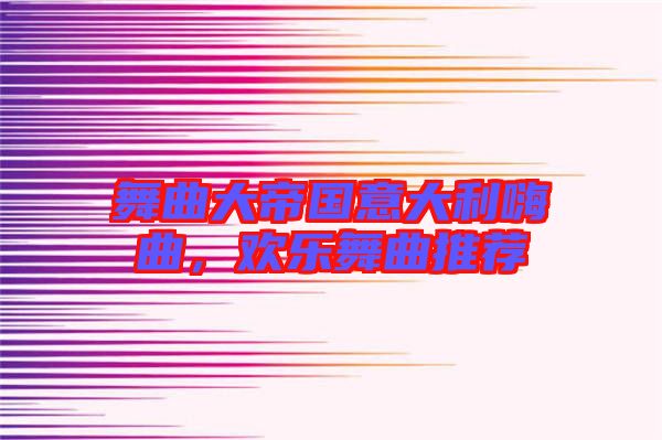 舞曲大帝國意大利嗨曲，歡樂舞曲推薦
