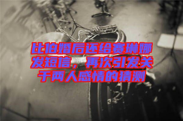 比伯婚后還給賽琳娜發短信，再次引發關于兩人感情的猜測