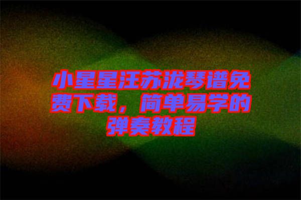 小星星汪蘇瀧琴譜免費下載，簡單易學的彈奏教程