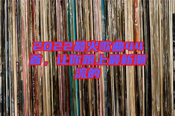 2022最火歌曲44首，讓你跟上最新潮流的