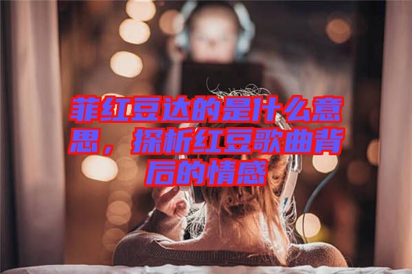 菲紅豆達的是什么意思，探析紅豆歌曲背后的情感