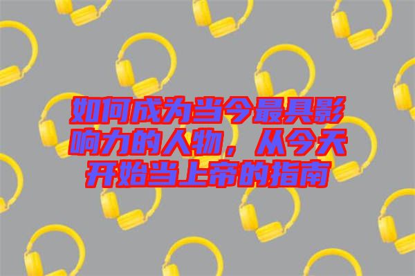 如何成為當今最具影響力的人物，從今天開始當上帝的指南