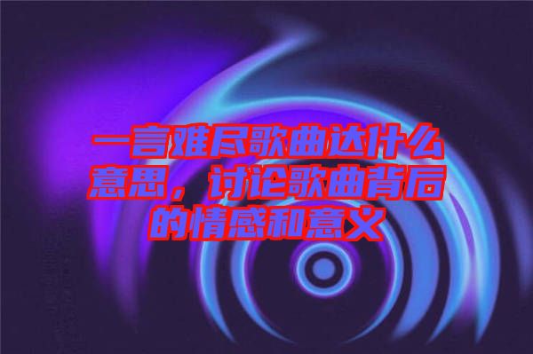 一言難盡歌曲達什么意思，討論歌曲背后的情感和意義