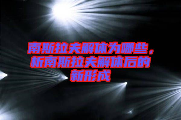 南斯拉夫解體為哪些，析南斯拉夫解體后的新形成
