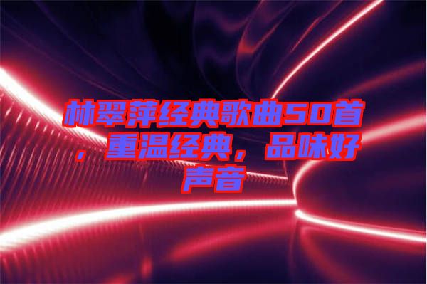 林翠萍經典歌曲50首，重溫經典，品味好聲音