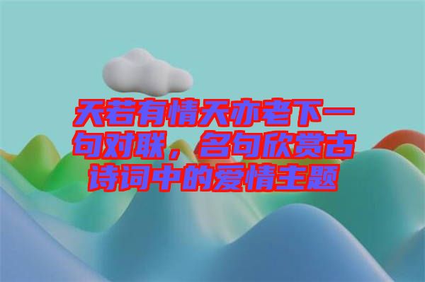 天若有情天亦老下一句對聯，名句欣賞古詩詞中的愛情主題