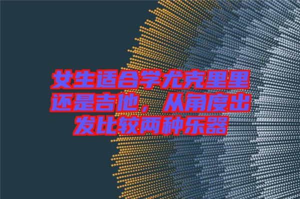 女生適合學尤克里里還是吉他，從角度出發比較兩種樂器
