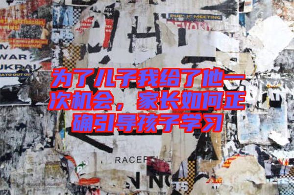為了兒子我給了他一次機(jī)會(huì)，家長(zhǎng)如何正確引導(dǎo)孩子學(xué)習(xí)