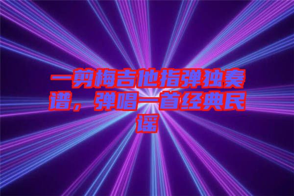 一剪梅吉他指彈獨奏譜，彈唱一首經典民謠