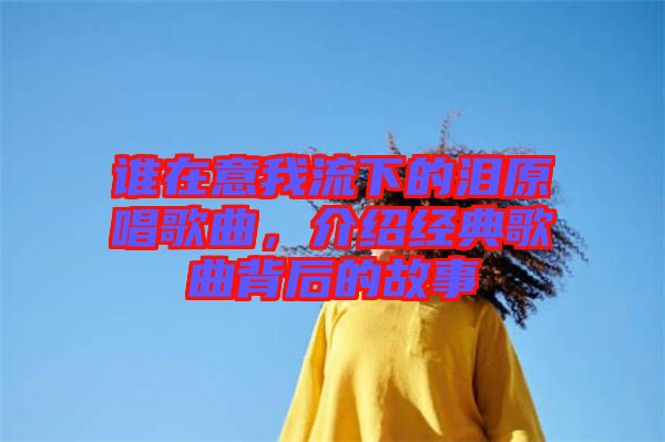 誰在意我流下的淚原唱歌曲，介紹經典歌曲背后的故事