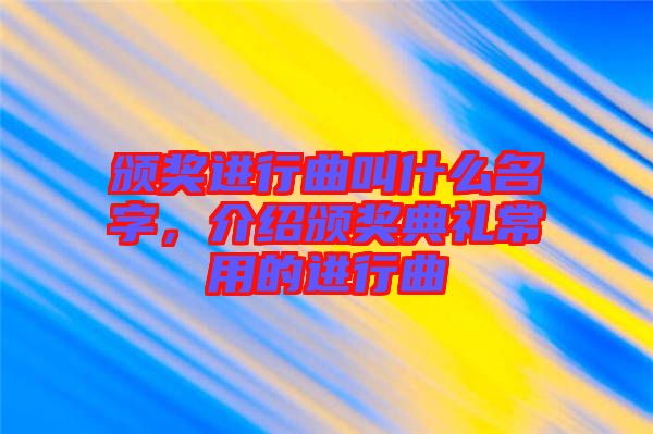 頒獎進行曲叫什么名字，介紹頒獎典禮常用的進行曲