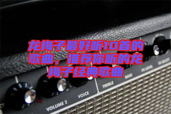 龍梅子最好聽(tīng)10首的歌曲，推薦你聽(tīng)的龍梅子經(jīng)典歌曲