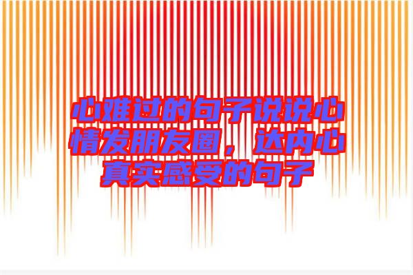 心難過(guò)的句子說(shuō)說(shuō)心情發(fā)朋友圈，達(dá)內(nèi)心真實(shí)感受的句子