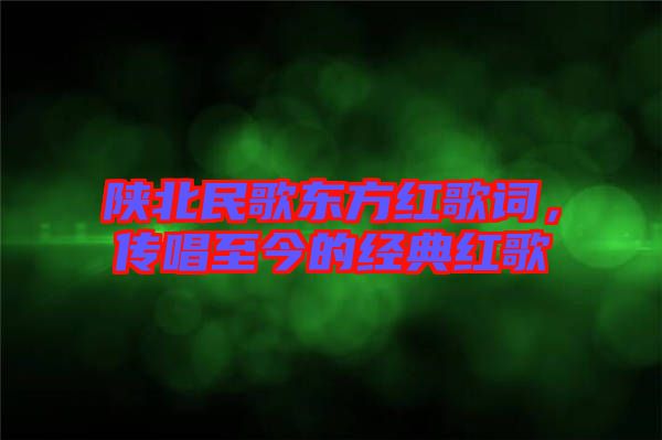 陜北民歌東方紅歌詞，傳唱至今的經(jīng)典紅歌