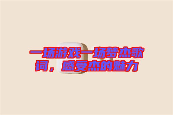 一場游戲一場夢杰歌詞，感受杰的魅力