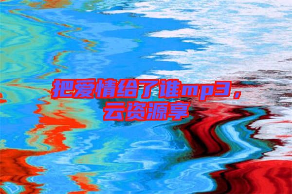 把愛情給了誰(shuí)mp3，云資源享