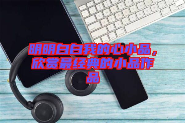 明明白白我的心小品，欣賞最經典的小品作品
