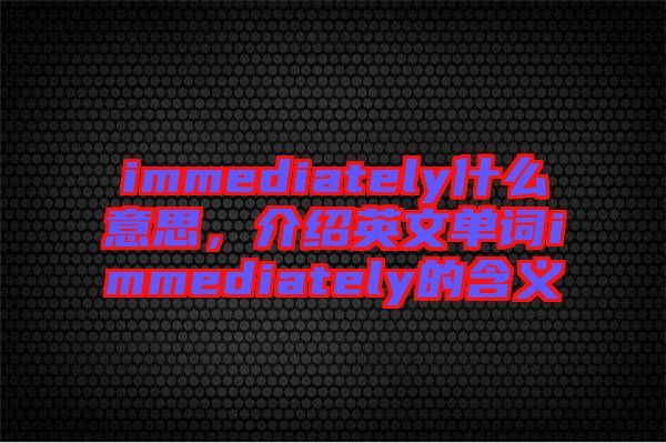 immediately什么意思，介紹英文單詞immediately的含義