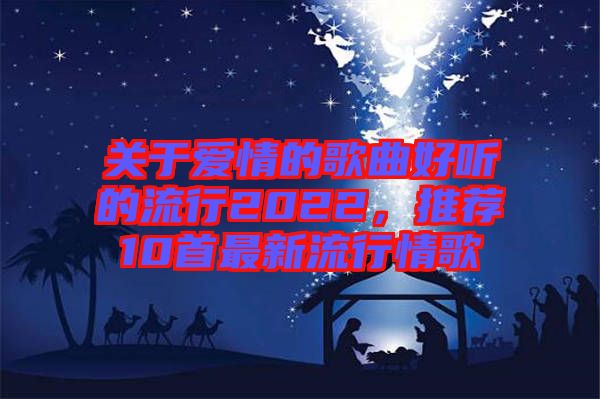 關(guān)于愛(ài)情的歌曲好聽的流行2022，推薦10首最新流行情歌