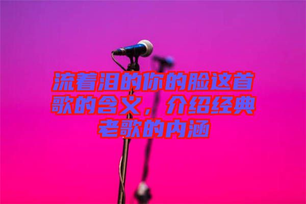 流著淚的你的臉這首歌的含義，介紹經典老歌的內涵