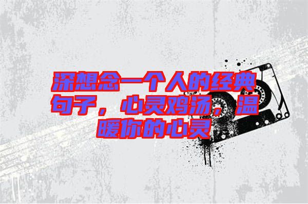 深想念一個人的經典句子，心靈雞湯，溫暖你的心靈
