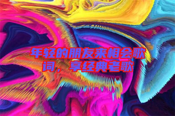 年輕的朋友來相會歌詞，享經典老歌