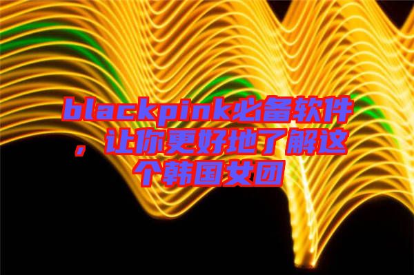 blackpink必備軟件，讓你更好地了解這個(gè)韓國(guó)女團(tuán)