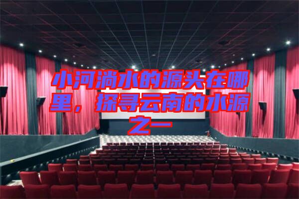 小河淌水的源頭在哪里，探尋云南的水源之一