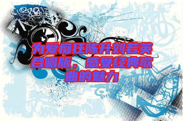 為愛癡狂陳升劉若英合唱版，感受經(jīng)典歌曲的魅力