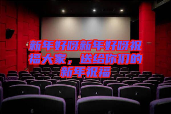 新年好呀新年好呀祝福大家，送給你們的新年祝福
