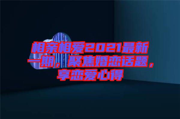 相親相愛2021最新一期，聚焦婚戀話題，享戀愛心得
