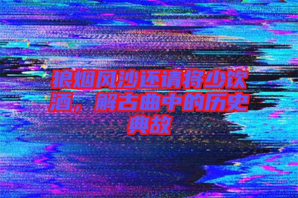 狼煙風沙還請將少飲酒，解古曲中的歷史典故