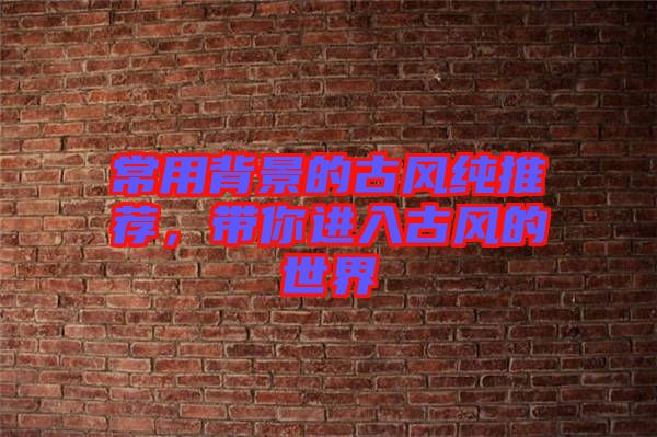 常用背景的古風(fēng)純推薦，帶你進(jìn)入古風(fēng)的世界