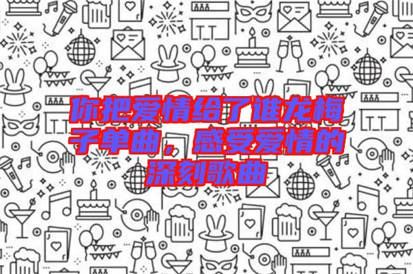你把愛情給了誰龍梅子單曲，感受愛情的深刻歌曲