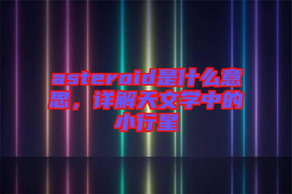 asteroid是什么意思，詳解天文學中的小行星