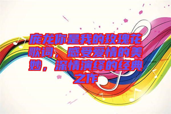 龐龍你是我的玫瑰花歌詞，感受愛情的美妙，深情演繹的經典之作