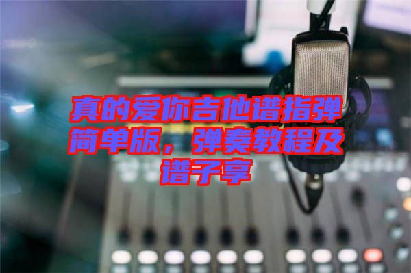 真的愛你吉他譜指彈簡單版，彈奏教程及譜子享