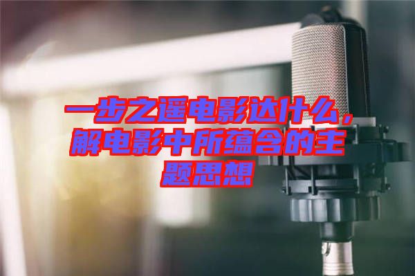 一步之遙電影達什么，解電影中所蘊含的主題思想