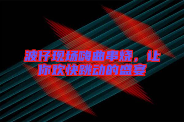 波仔現場嗨曲串燒，讓你歡快跳動的盛宴