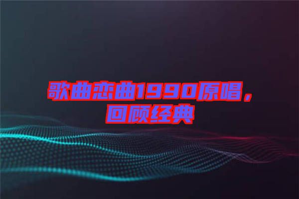 歌曲戀曲1990原唱，回顧經(jīng)典