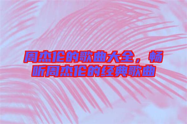 周杰倫的歌曲大全，暢聽周杰倫的經典歌曲