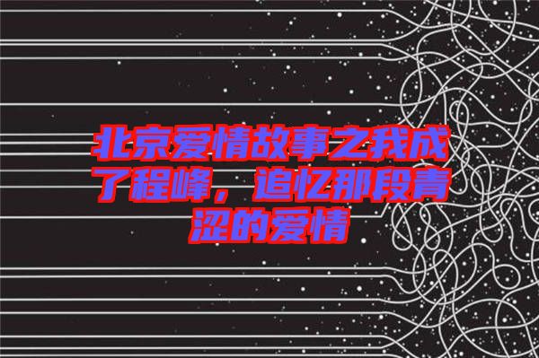 北京愛情故事之我成了程峰，追憶那段青澀的愛情