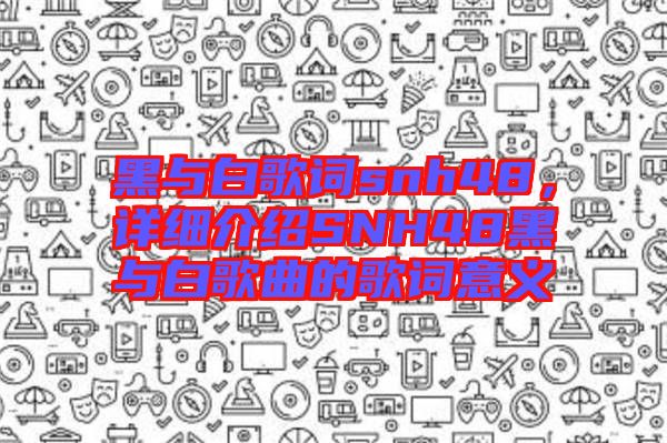 黑與白歌詞snh48，詳細介紹SNH48黑與白歌曲的歌詞意義