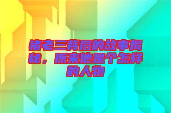 豬老三背后的故事揭秘，原來他是個怎樣的人物
