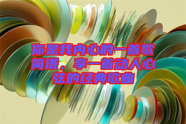 你是我內(nèi)心的一首歌簡譜，享一首動人心弦的經(jīng)典歌曲
