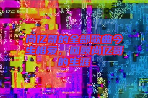 尚億哥的全部歌曲今生相愛，回顧尚億哥的生涯