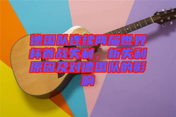 德國(guó)隊(duì)連續(xù)兩屆世界杯首戰(zhàn)失利，析失利原因及對(duì)德國(guó)隊(duì)的影響
