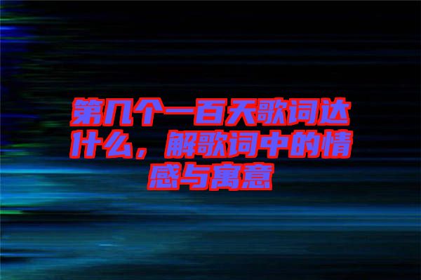 第幾個一百天歌詞達什么，解歌詞中的情感與寓意